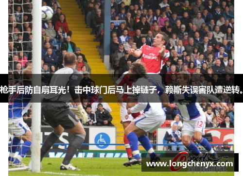 枪手后防自扇耳光！击中球门后马上掉链子，赖斯失误害队遭逆转。